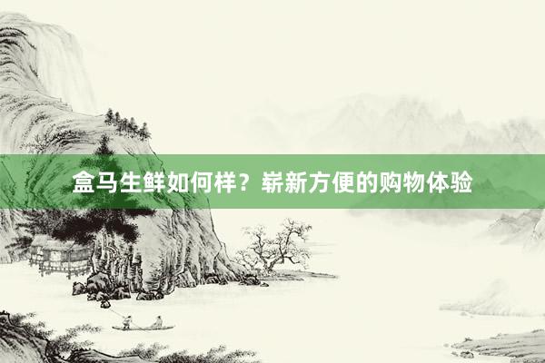 盒马生鲜如何样？崭新方便的购物体验